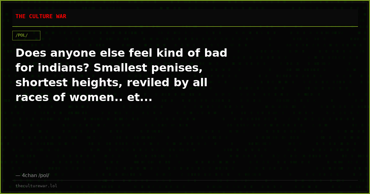 Does anyone else feel kind of bad for indians? Smallest penises, shortest heights, reviled by all races of women.. et...