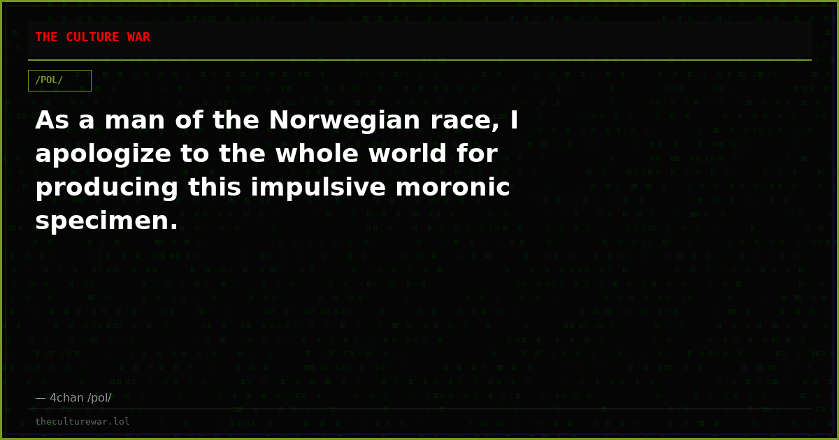 As a man of the Norwegian race, I apologize to the whole world for producing this impulsive moronic specimen.