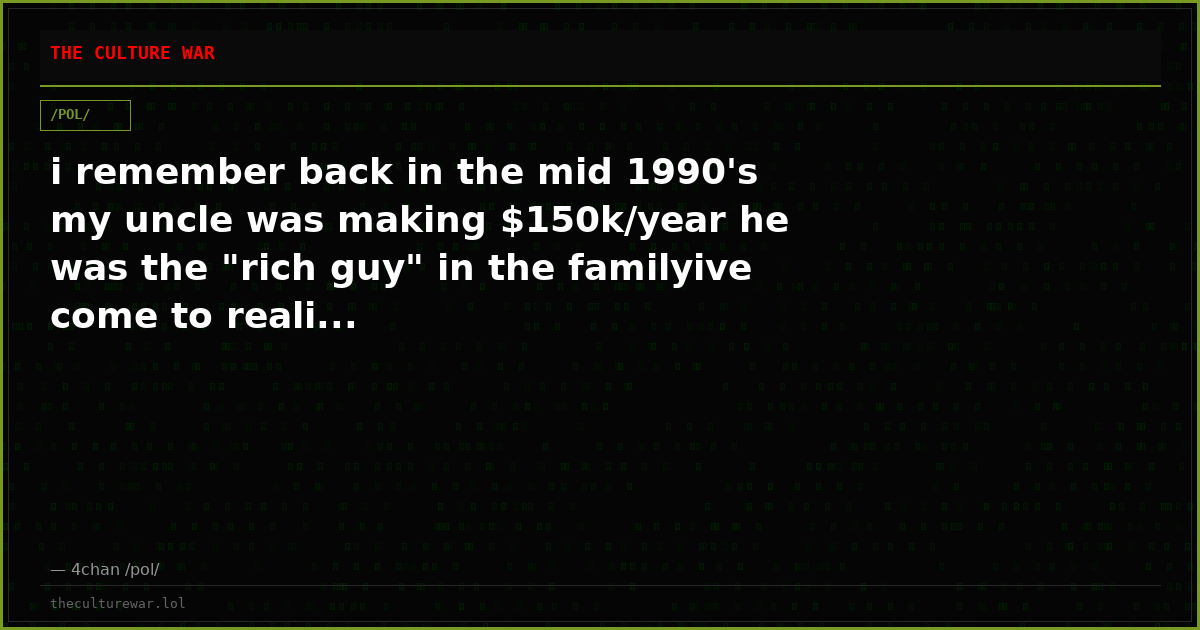i remember back in the mid 1990's my uncle was making $150k/year he was the "rich guy" in the familyive come to reali...
