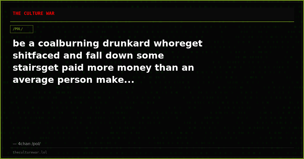 be a coalburning drunkard whoreget shitfaced and fall down some stairsget paid more money than an average person make...