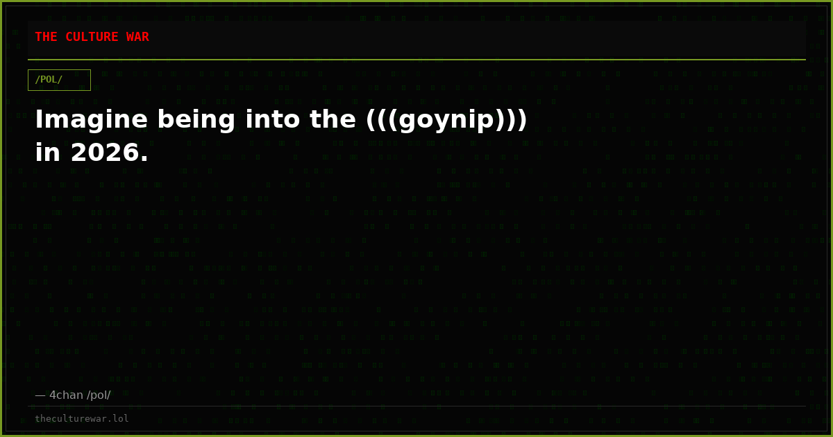 Imagine being into the (((goynip))) in 2026.