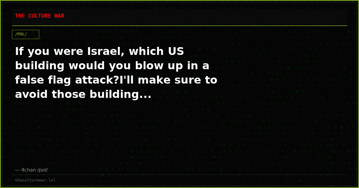 If you were Israel, which US building would you blow up in a false flag attack?I'll make sure to avoid those building...