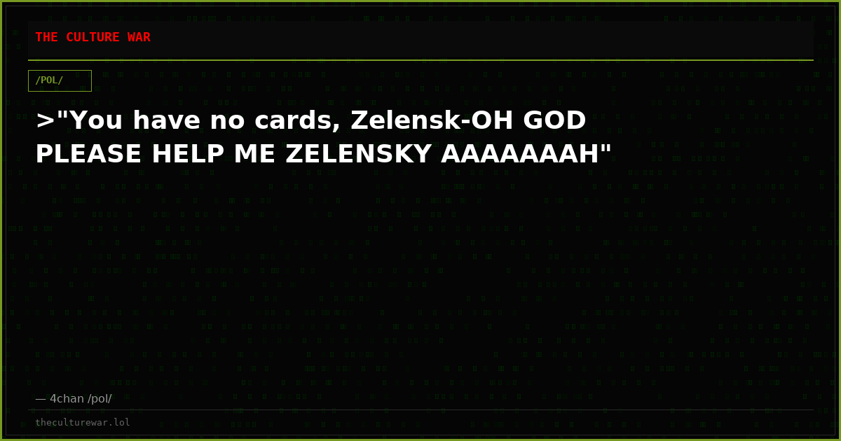 >"You have no cards, Zelensk-OH GOD PLEASE HELP ME ZELENSKY AAAAAAAH"