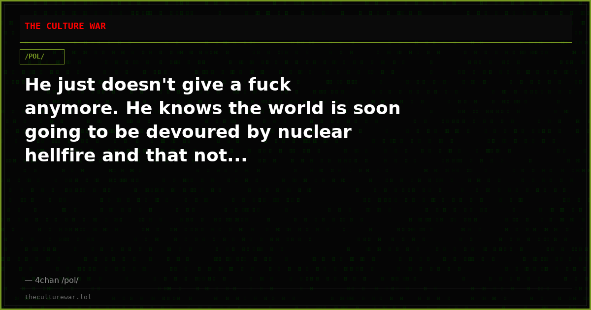 He just doesn't give a fuck anymore. He knows the world is soon going to be devoured by nuclear hellfire and that not...