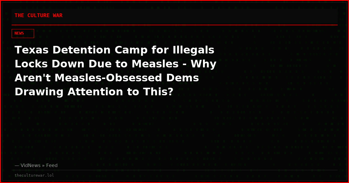 Texas Detention Camp for Illegals Locks Down Due to Measles - Why Aren't Measles-Obsessed Dems Drawing Attention to This?