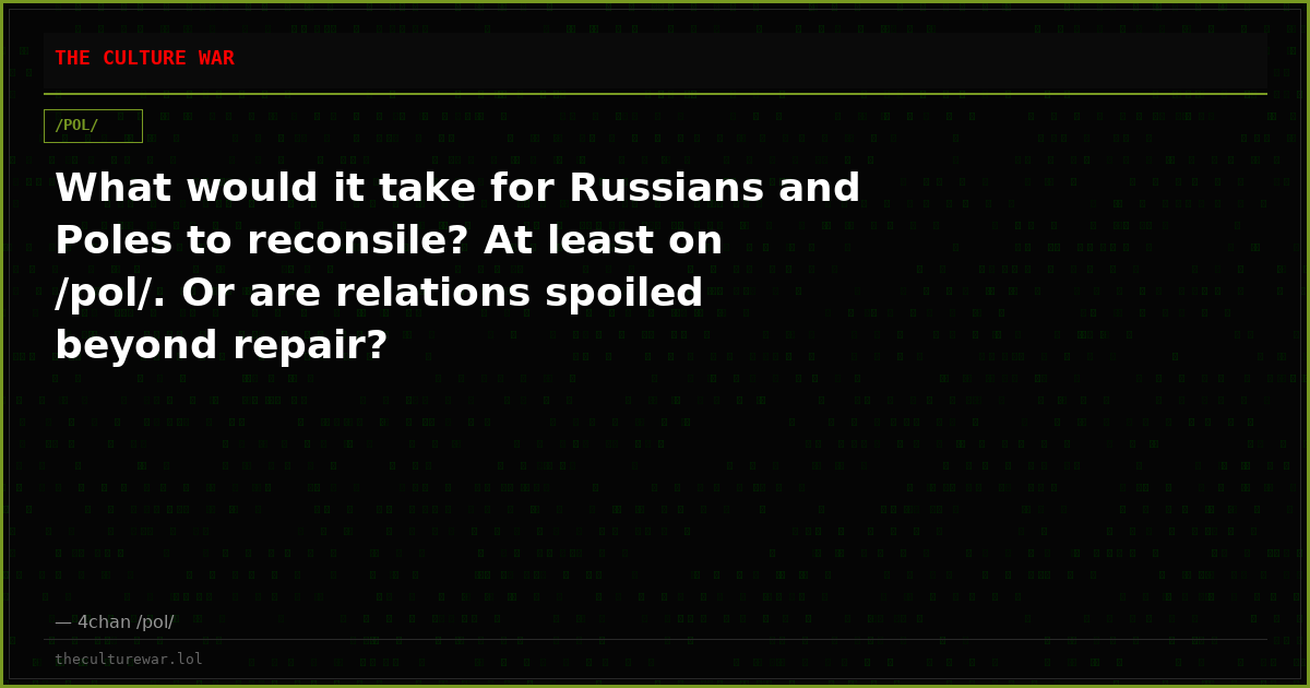 What would it take for Russians and Poles to reconsile? At least on /pol/. Or are relations spoiled beyond repair?