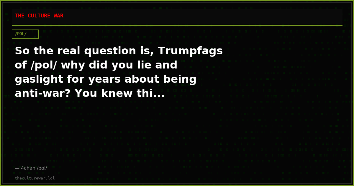 So the real question is, Trumpfags of /pol/ why did you lie and gaslight for years about being anti-war? You knew thi...