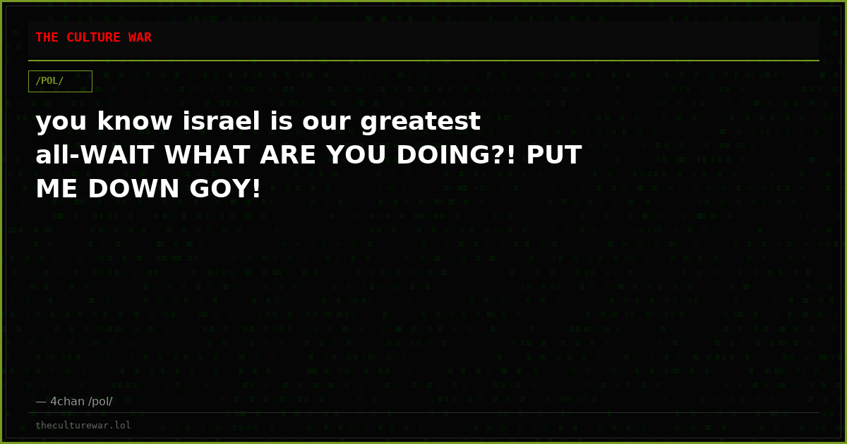 you know israel is our greatest all-WAIT WHAT ARE YOU DOING?! PUT ME DOWN GOY!