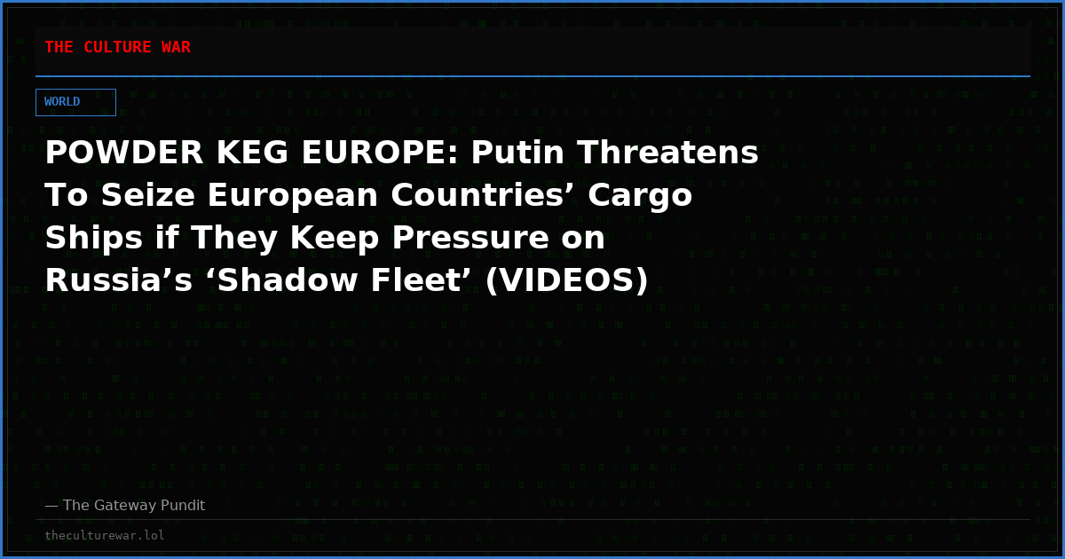 POWDER KEG EUROPE: Putin Threatens To Seize European Countries’ Cargo Ships if They Keep Pressure on Russia’s ‘Shadow Fleet’ (VIDEOS)