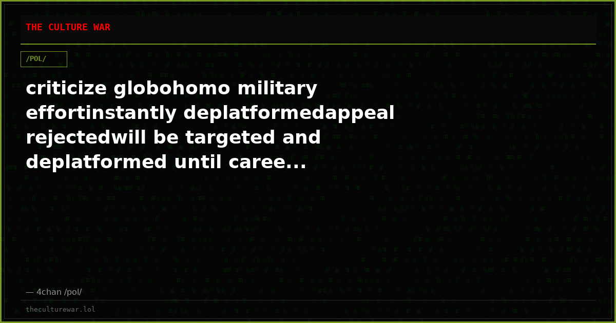criticize globohomo military effortinstantly deplatformedappeal rejectedwill be targeted and deplatformed until caree...