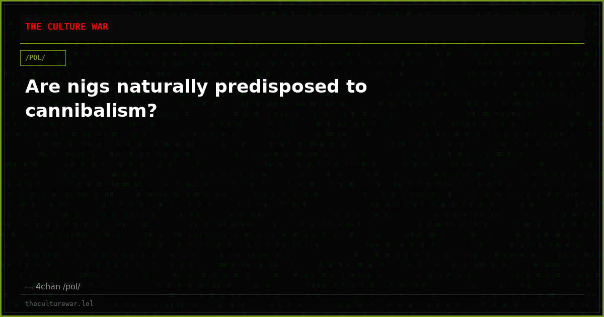 Are nigs naturally predisposed to cannibalism?