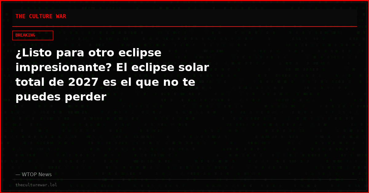 ¿Listo para otro eclipse impresionante? El eclipse solar total de 2027 es el que no te puedes perder