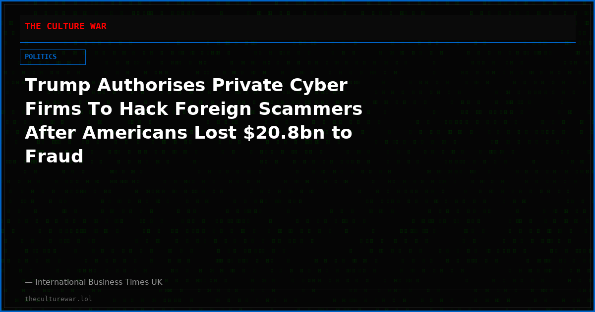 Trump Authorises Private Cyber Firms To Hack Foreign Scammers After Americans Lost $20.8bn to Fraud