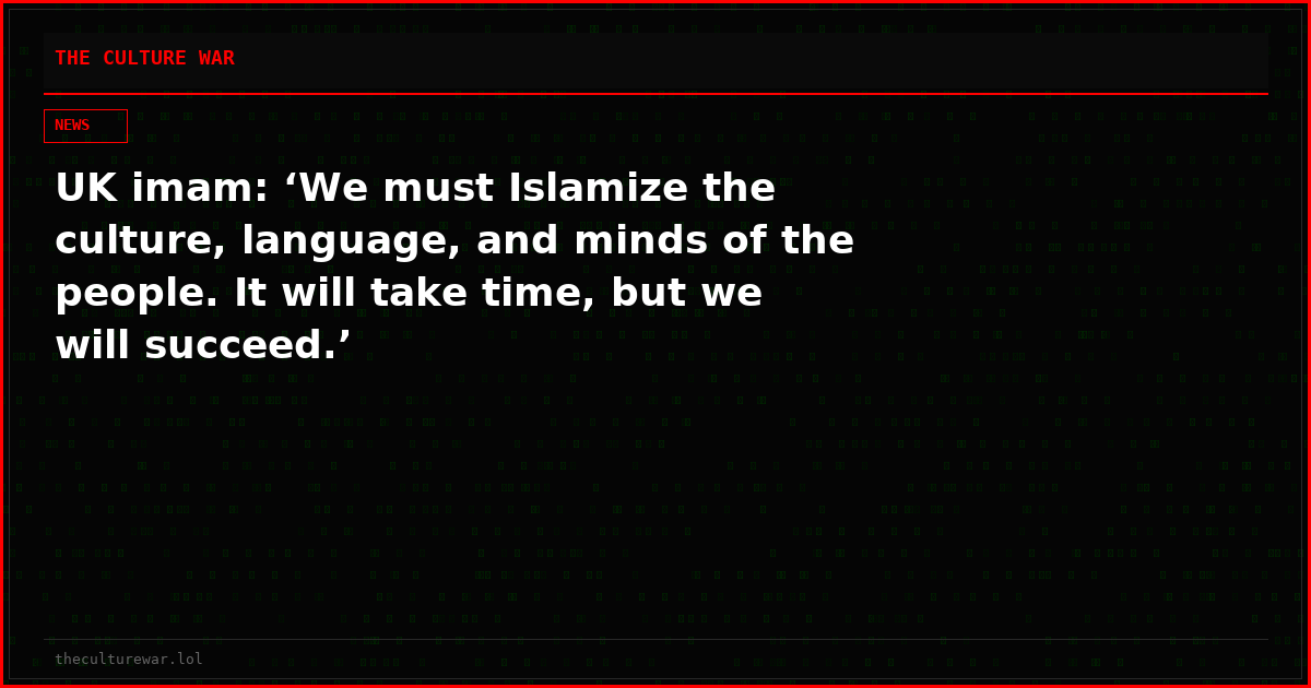 UK imam: ‘We must Islamize the culture, language, and minds of the people. It will take time, but we will succeed.’