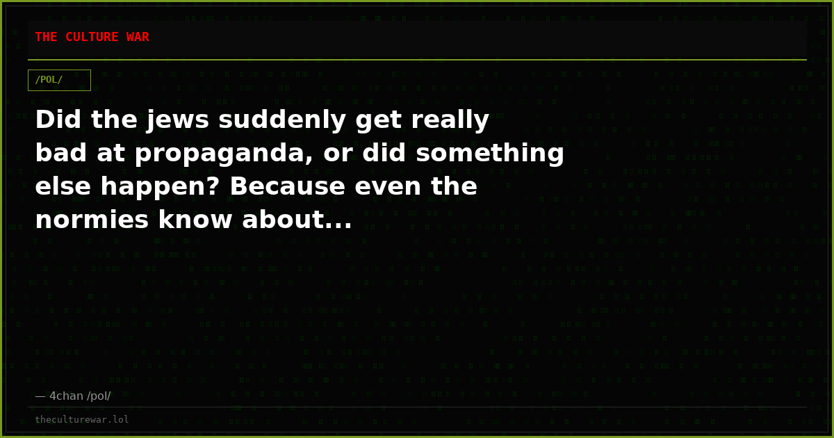 Did the jews suddenly get really bad at propaganda, or did something else happen? Because even the normies know about...