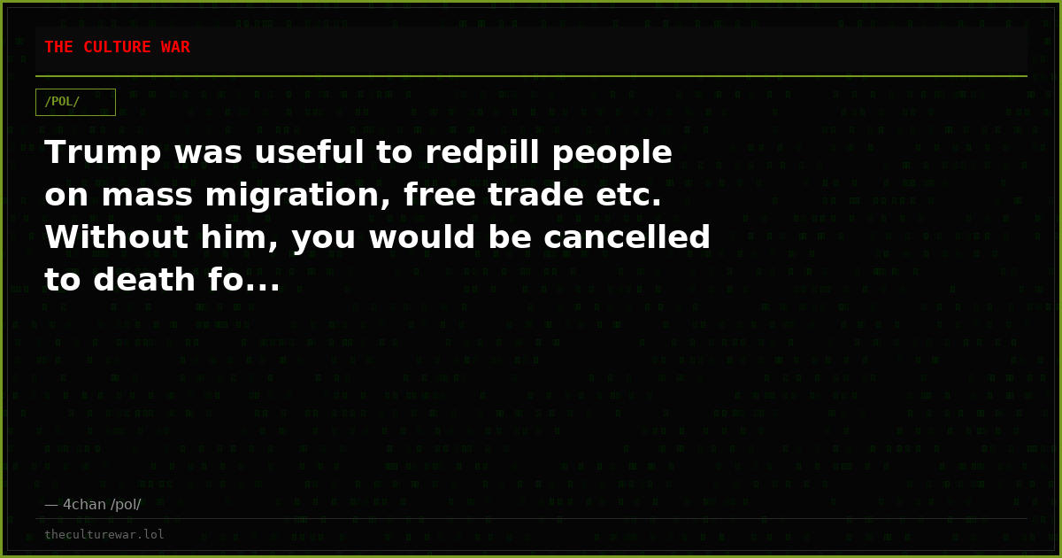Trump was useful to redpill people on mass migration, free trade etc. Without him, you would be cancelled to death fo...