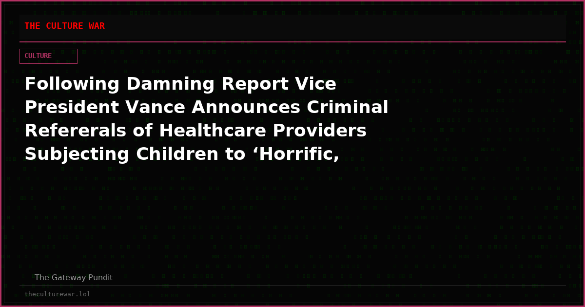Following Damning Report Vice President Vance Announces Criminal Refererals of Healthcare Providers Subjecting Children to ‘Horrific, Experimental Treatments in Service of Radical Gender Ideologies’