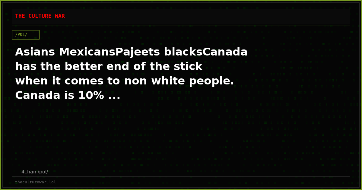 Asians MexicansPajeets blacksCanada has the better end of the stick when it comes to non white people. Canada is 10% ...