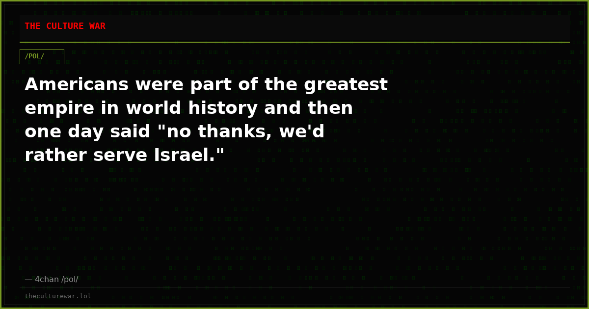 Americans were part of the greatest empire in world history and then one day said "no thanks, we'd rather serve Israel."