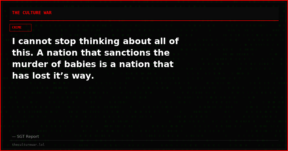 I cannot stop thinking about all of this. A nation that sanctions the murder of babies is a nation that has lost it’s way.