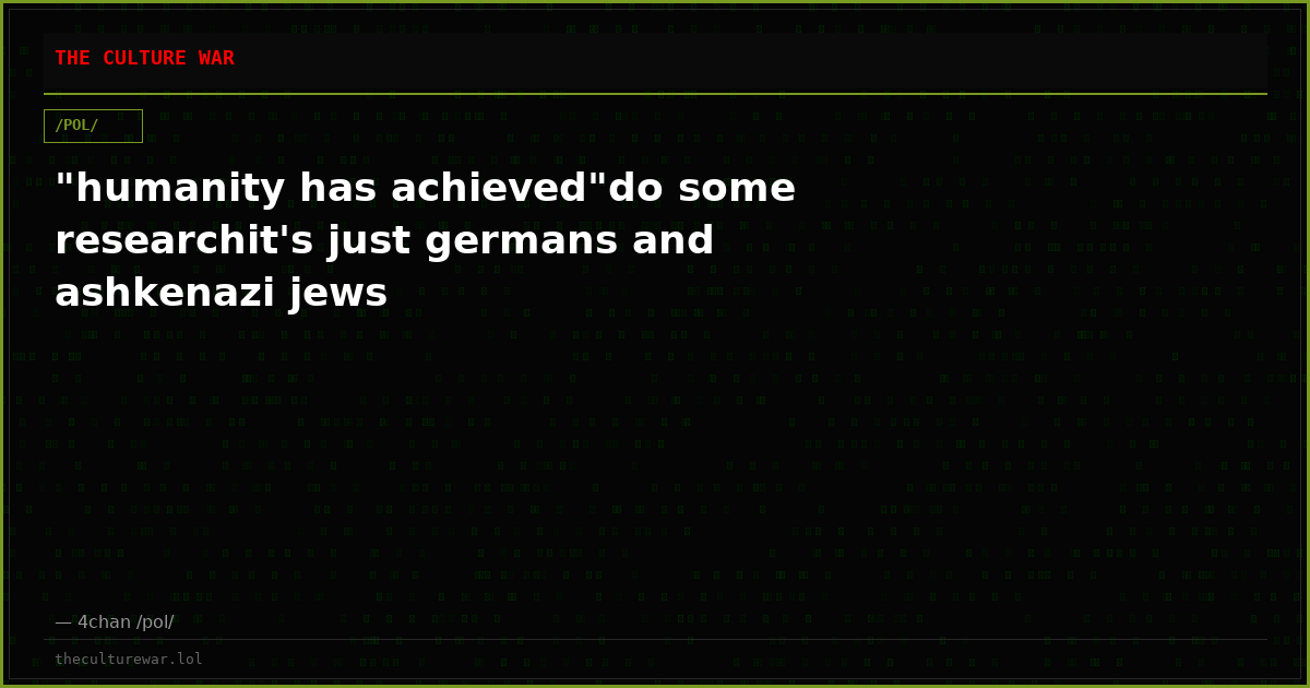 "humanity has achieved"do some researchit's just germans and ashkenazi jews