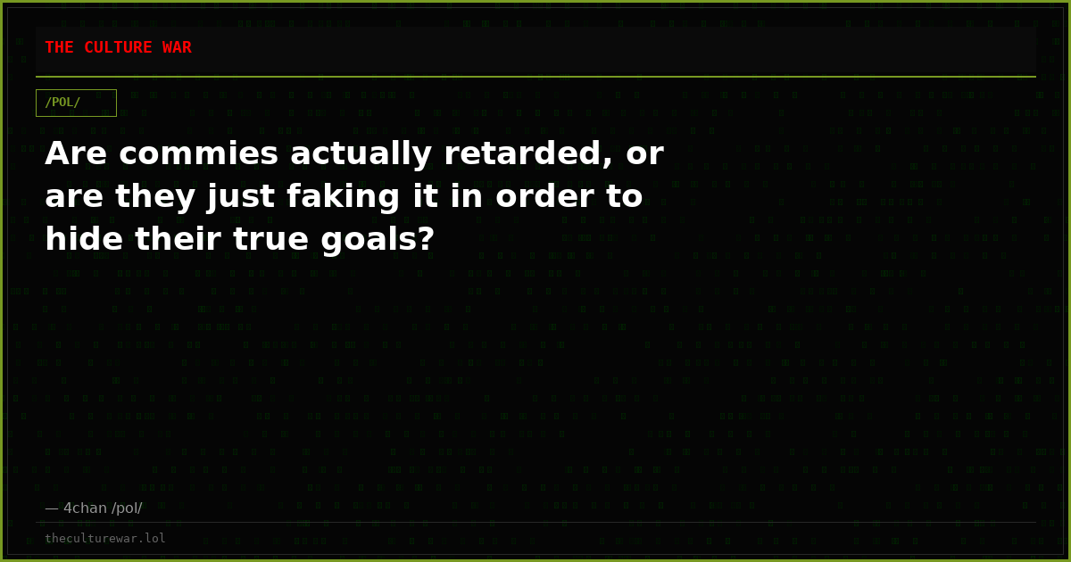 Are commies actually retarded, or are they just faking it in order to hide their true goals?