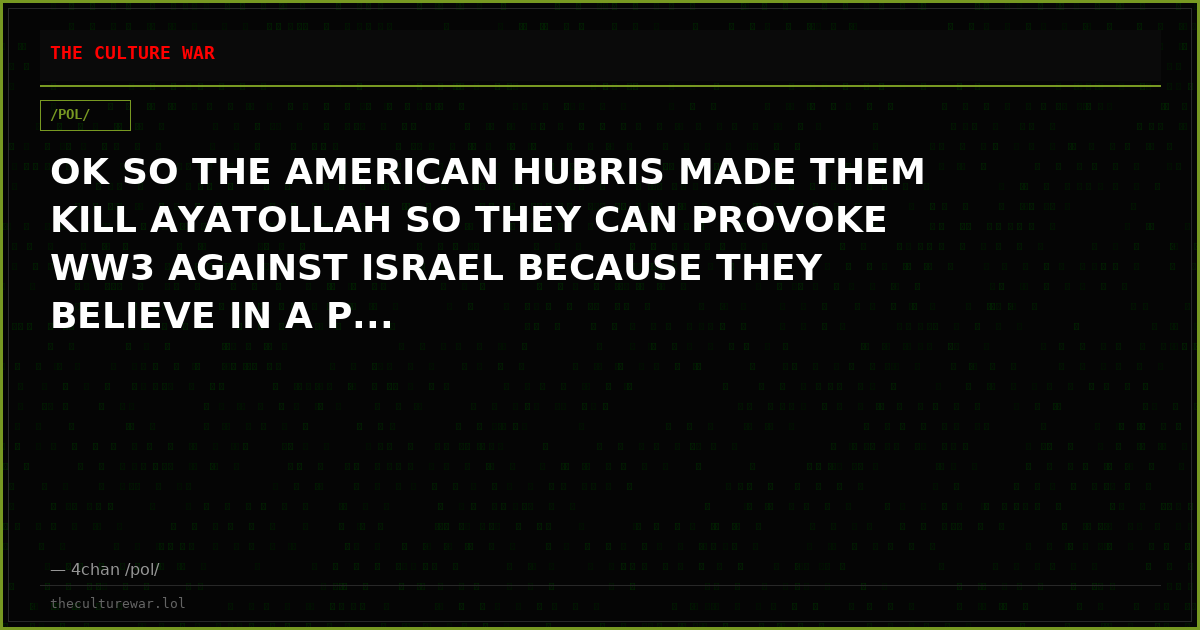 OK SO THE AMERICAN HUBRIS MADE THEM KILL AYATOLLAH SO THEY CAN PROVOKE WW3 AGAINST ISRAEL BECAUSE THEY BELIEVE IN A P...