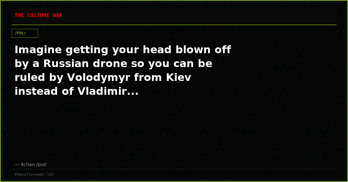 Imagine getting your head blown off by a Russian drone so you can be ruled by Volodymyr from Kiev instead of Vladimir...