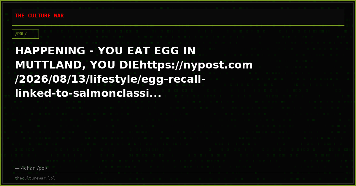 HAPPENING - YOU EAT EGG IN MUTTLAND, YOU DIEhttps://nypost.com/2026/08/13/lifestyle/egg-recall-linked-to-salmonclassi...