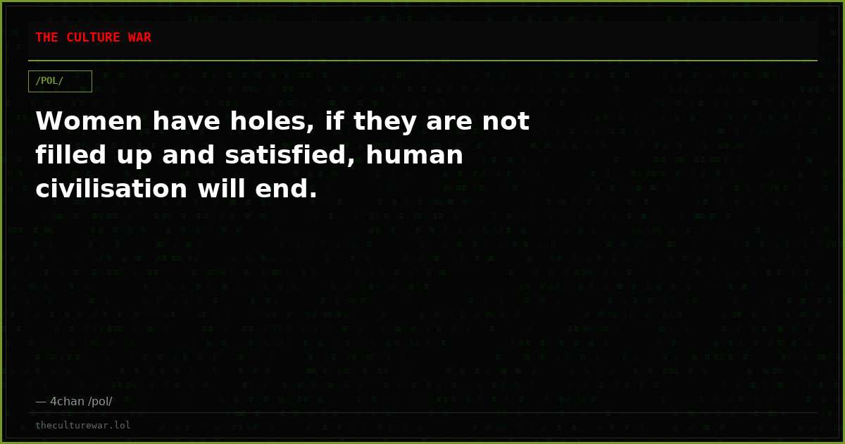Women have holes, if they are not filled up and satisfied, human civilisation will end.