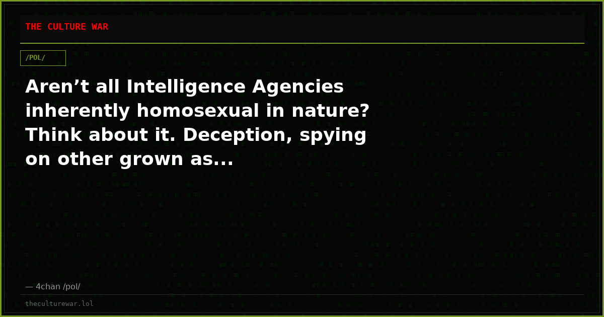 Aren’t all Intelligence Agencies inherently homosexual in nature? Think about it. Deception, spying on other grown as...