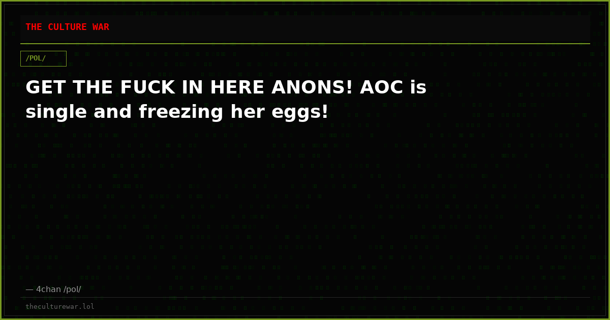 GET THE FUCK IN HERE ANONS! AOC is single and freezing her eggs!