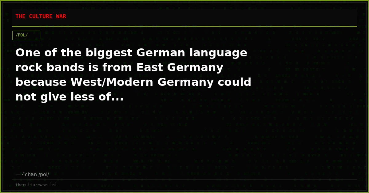 One of the biggest German language rock bands is from East Germany because West/Modern Germany could not give less of...