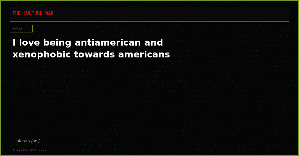 I love being antiamerican and xenophobic towards americans