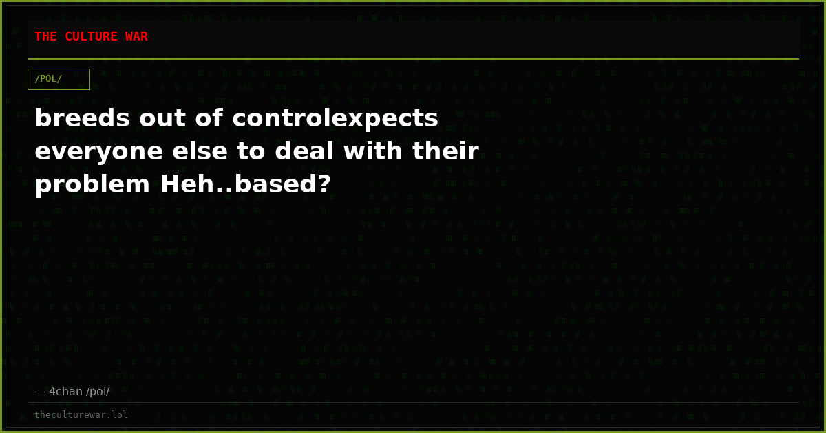 breeds out of controlexpects everyone else to deal with their problem Heh..based?