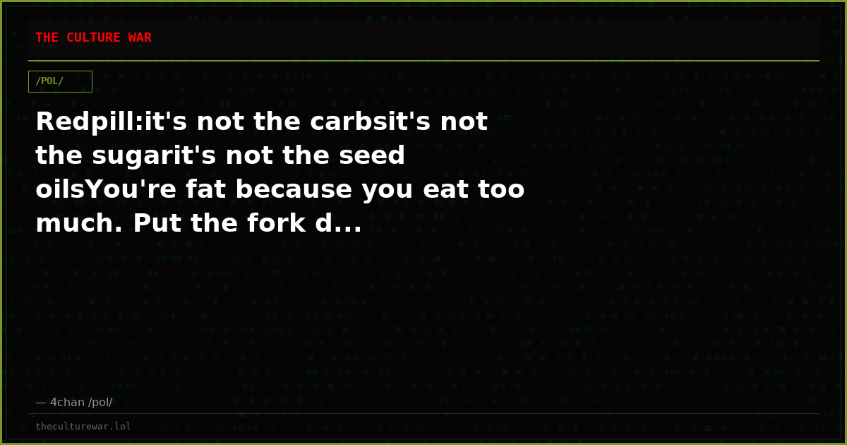 Redpill:it's not the carbsit's not the sugarit's not the seed oilsYou're fat because you eat too much. Put the fork d...