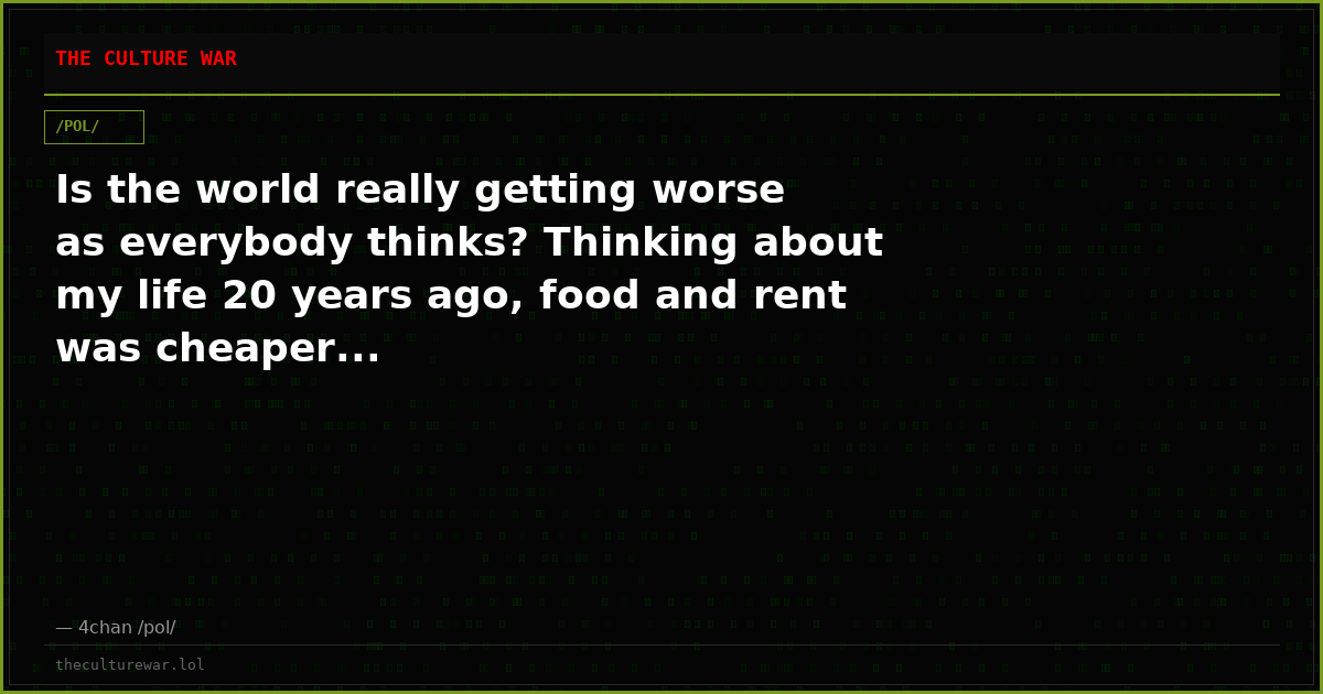 Is the world really getting worse as everybody thinks? Thinking about my life 20 years ago, food and rent was cheaper...