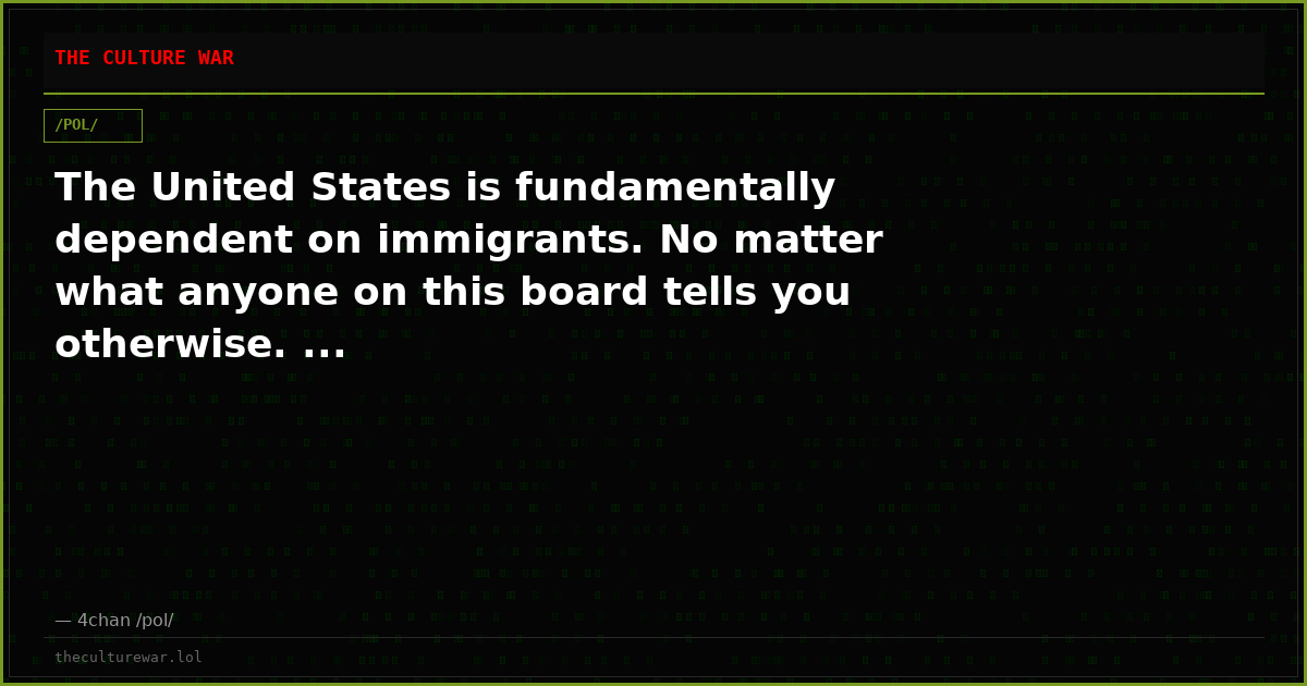 The United States is fundamentally dependent on immigrants. No matter what anyone on this board tells you otherwise. ...