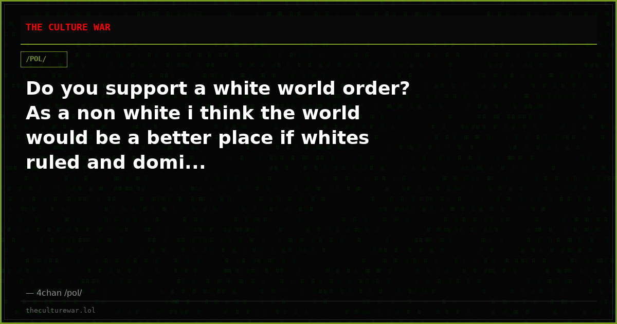 Do you support a white world order? As a non white i think the world would be a better place if whites ruled and domi...