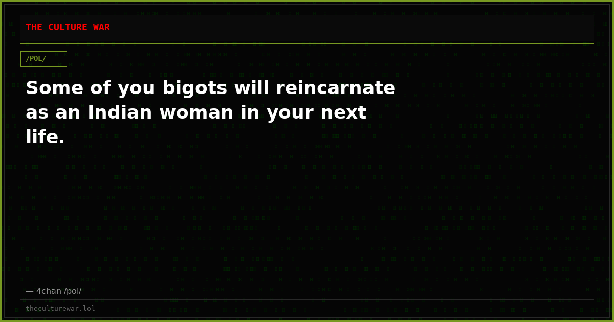 Some of you bigots will reincarnate as an Indian woman in your next life.