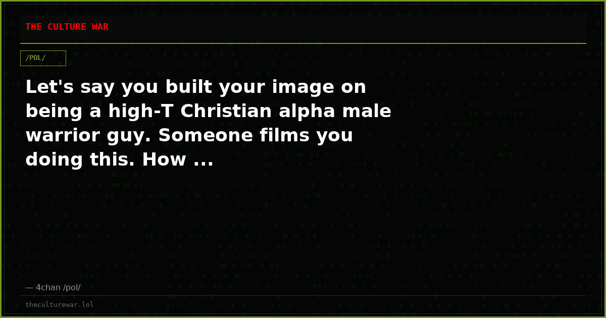 Let's say you built your image on being a high-T Christian alpha male warrior guy. Someone films you doing this. How ...
