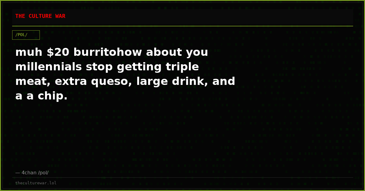 muh $20 burritohow about you millennials stop getting triple meat, extra queso, large drink, and a a chip.