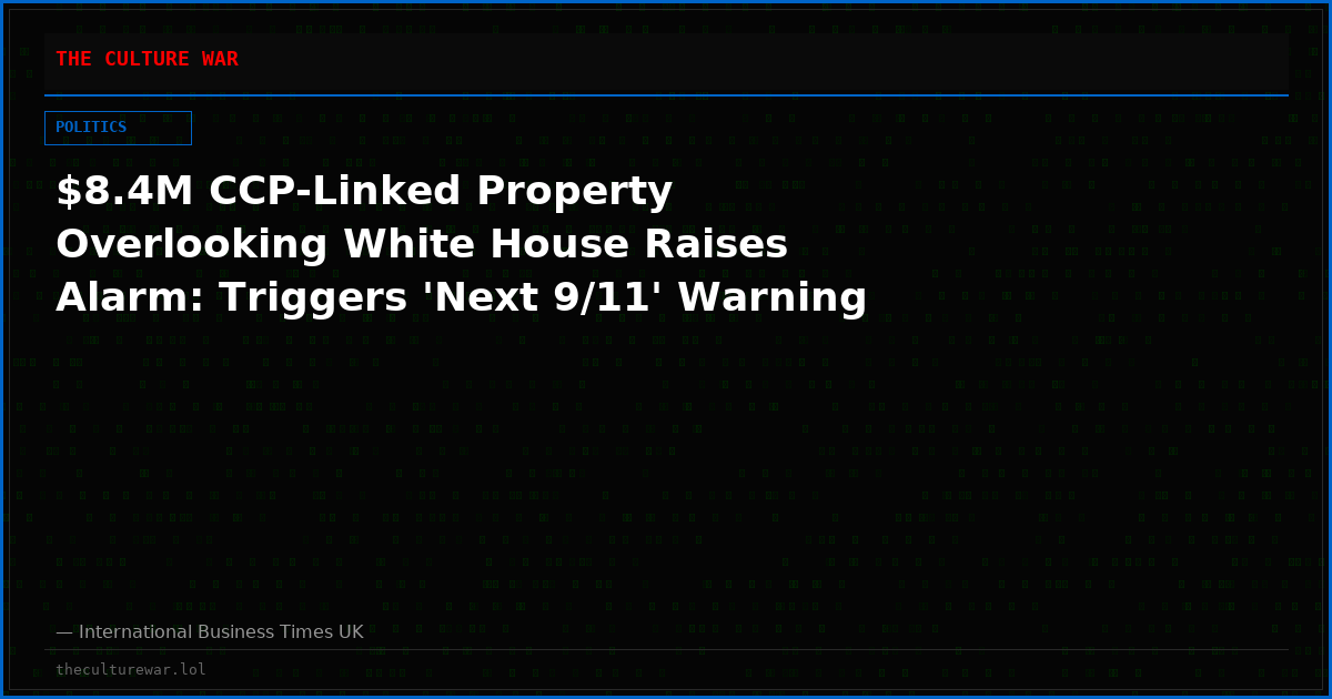 $8.4M CCP-Linked Property Overlooking White House Raises Alarm: Triggers 'Next 9/11' Warning