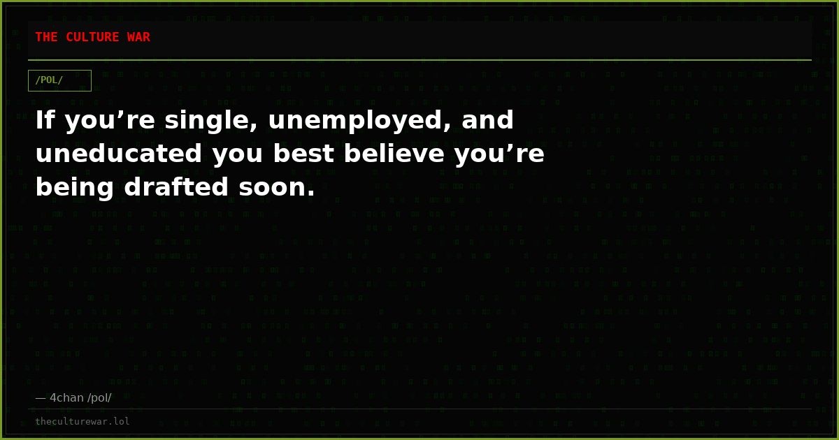 If you’re single, unemployed, and uneducated you best believe you’re being drafted soon.