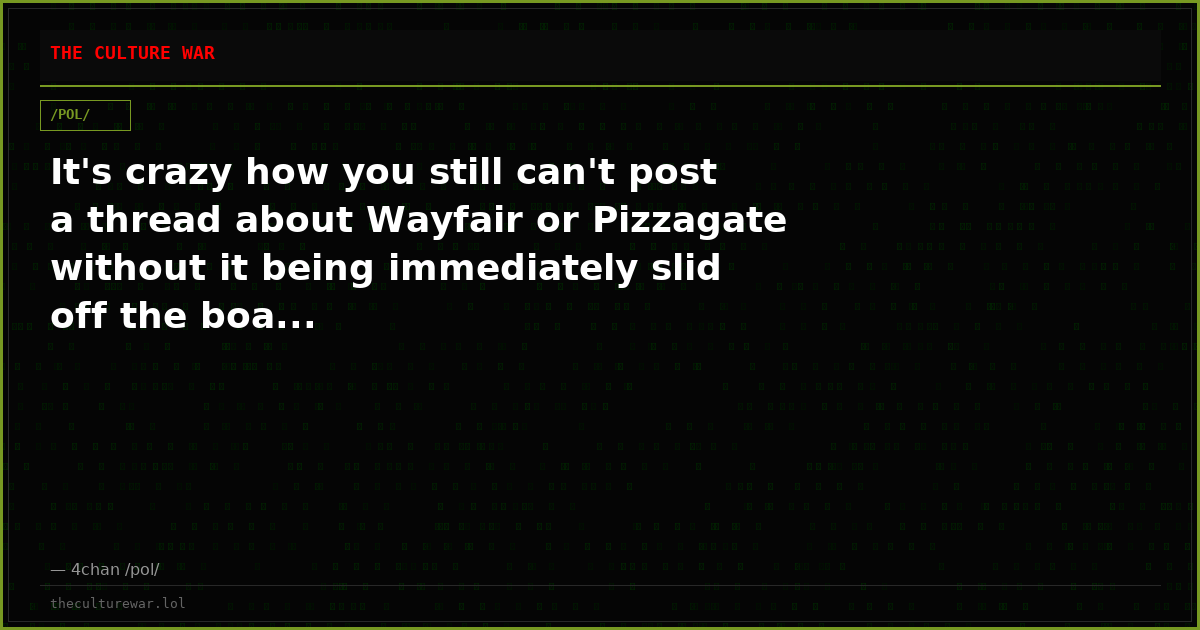 It's crazy how you still can't post a thread about Wayfair or Pizzagate without it being immediately slid off the boa...