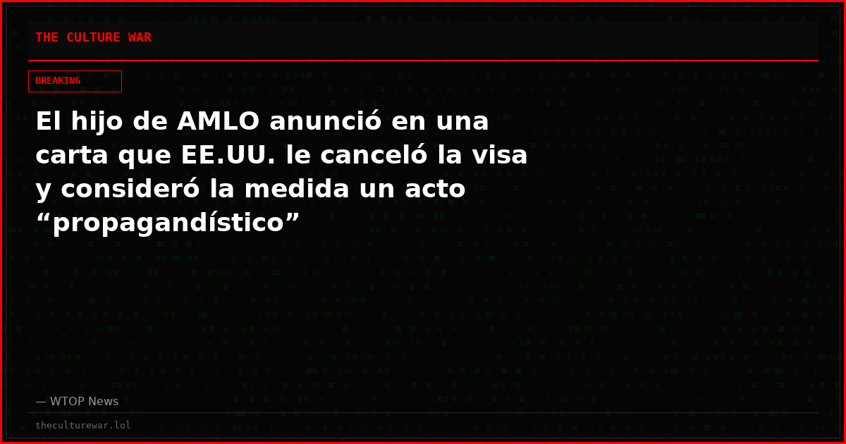 El hijo de AMLO anunció en una carta que EE.UU. le canceló la visa y consideró la medida un acto “propagandístico”
