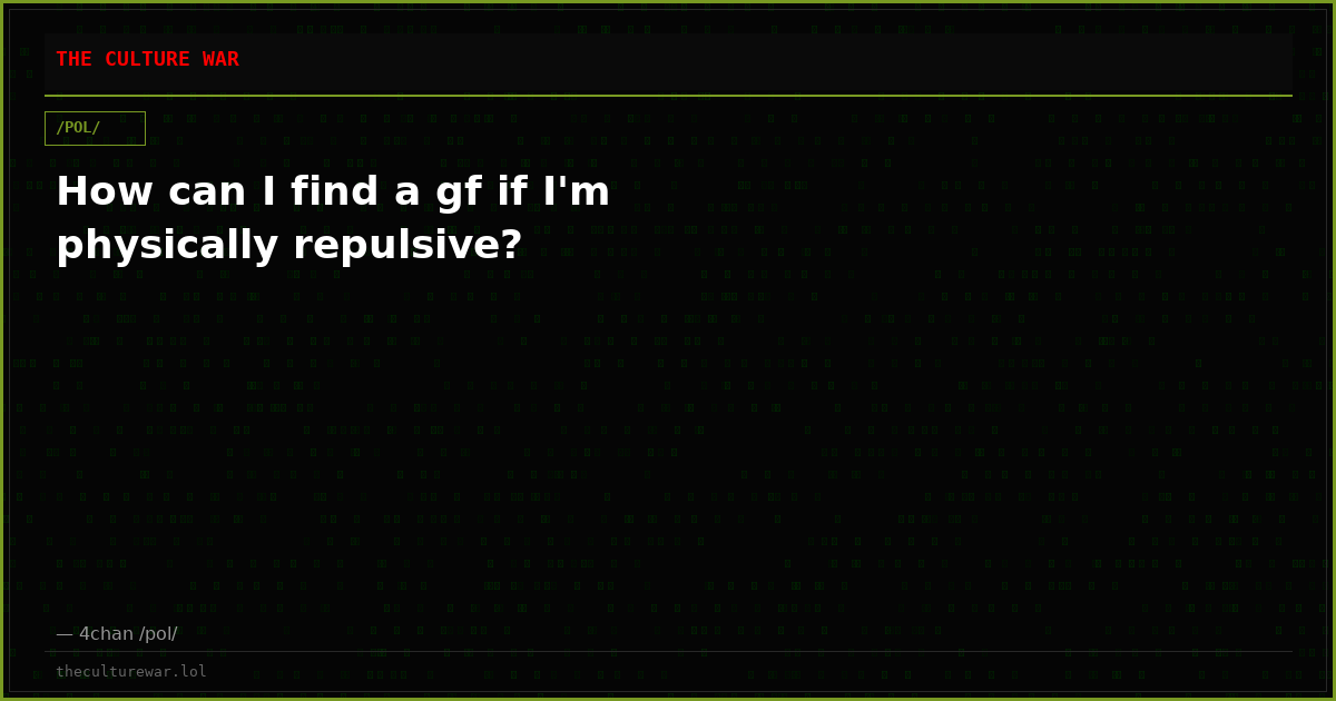 How can I find a gf if I'm physically repulsive?