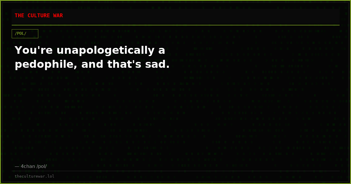You're unapologetically a pedophile, and that's sad.