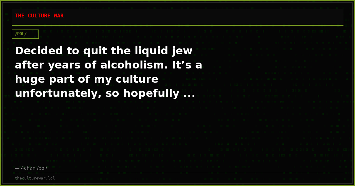 Decided to quit the liquid jew after years of alcoholism. It’s a huge part of my culture unfortunately, so hopefully ...