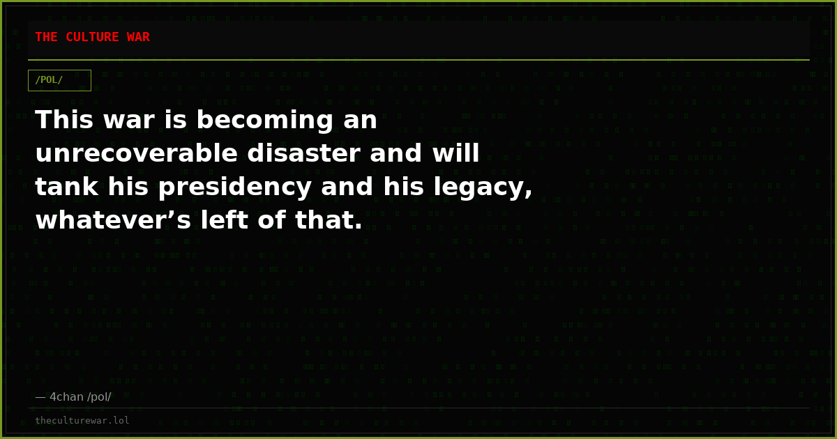 This war is becoming an unrecoverable disaster and will tank his presidency and his legacy, whatever’s left of that.